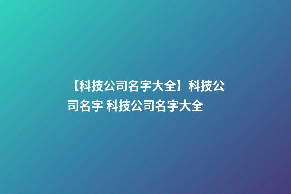 【科技公司名字大全】科技公司名字 科技公司名字大全-第1张-公司起名-玄机派